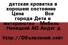 детская кроватка в хорошем состояние › Цена ­ 10 000 - Все города Дети и материнство » Мебель   . Ненецкий АО,Андег д.